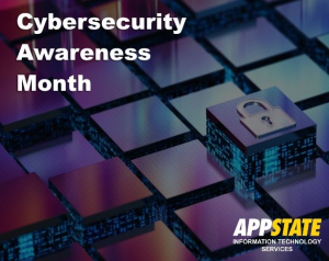 October is National Cybersecurity Awareness month and App State participates. This year's collective information post is symbolized by a lock rising above other elements on a technical, illuminated grid with the Information Technology Services App State white and gold logo.